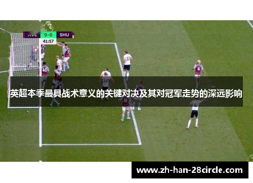 英超本季最具战术意义的关键对决及其对冠军走势的深远影响