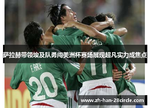 萨拉赫带领埃及队勇闯美洲杯赛场展现超凡实力成焦点