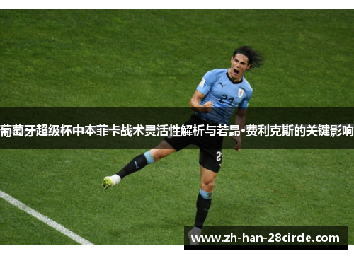 葡萄牙超级杯中本菲卡战术灵活性解析与若昂·费利克斯的关键影响