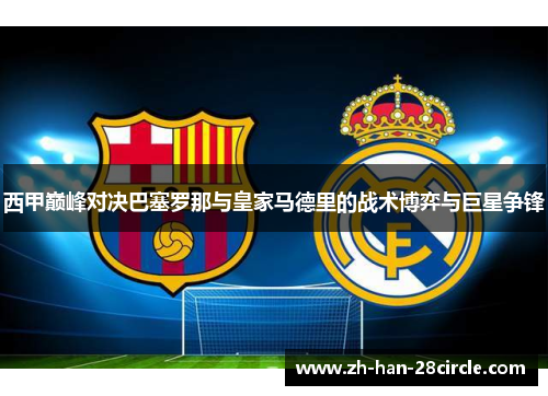 西甲巅峰对决巴塞罗那与皇家马德里的战术博弈与巨星争锋 西甲巅峰对决巴塞罗那与皇家马德里的战术博弈与巨星争锋