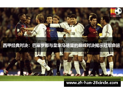 西甲经典对决：巴塞罗那与皇家马德里的巅峰对决揭示冠军命运