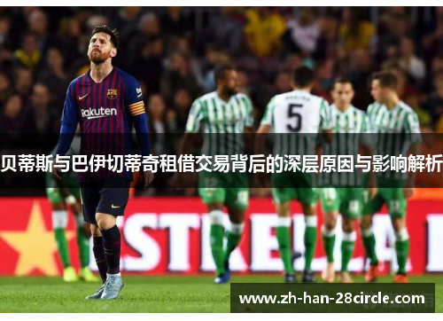 贝蒂斯与巴伊切蒂奇租借交易背后的深层原因与影响解析