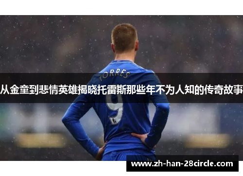 从金童到悲情英雄揭晓托雷斯那些年不为人知的传奇故事