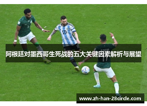 阿根廷对墨西哥生死战的五大关键因素解析与展望