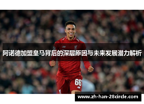 阿诺德加盟皇马背后的深层原因与未来发展潜力解析