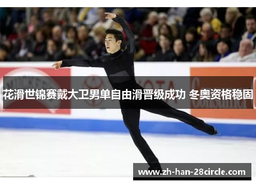花滑世锦赛戴大卫男单自由滑晋级成功 冬奥资格稳固