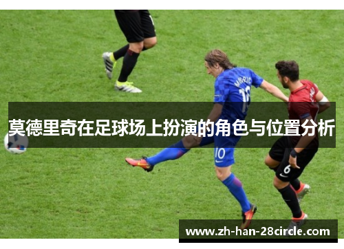 莫德里奇在足球场上扮演的角色与位置分析 莫德里奇在足球场上扮演的角色与位置分析