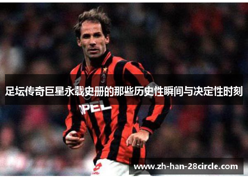 足坛传奇巨星永载史册的那些历史性瞬间与决定性时刻