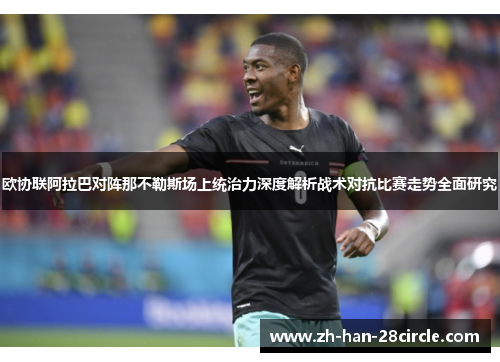 欧协联阿拉巴对阵那不勒斯场上统治力深度解析战术对抗比赛走势全面研究