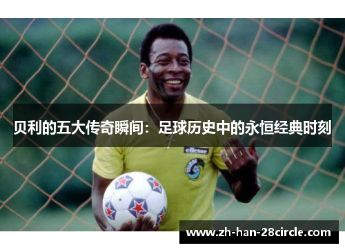 贝利的五大传奇瞬间:足球历史中的永恒经典时刻 贝利的五大传奇瞬间:足球历史中的永恒经典时刻