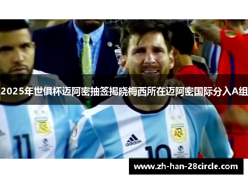 2025年世俱杯迈阿密抽签揭晓梅西所在迈阿密国际分入A组