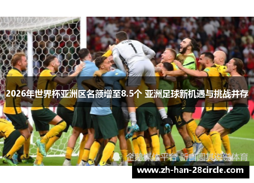 2026年世界杯亚洲区名额增至8.5个 亚洲足球新机遇与挑战并存 2026年世界杯亚洲区名额增至8.5个 亚洲足球新机遇与挑战并存