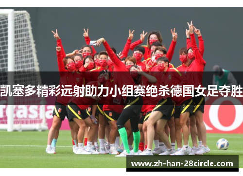 凯塞多精彩远射助力小组赛绝杀德国女足夺胜