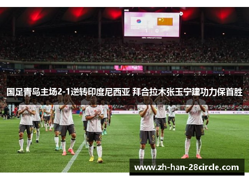 国足青岛主场2-1逆转印度尼西亚 拜合拉木张玉宁建功力保首胜 国足青岛主场2-1逆转印度尼西亚 拜合拉木张玉宁建功力保首胜