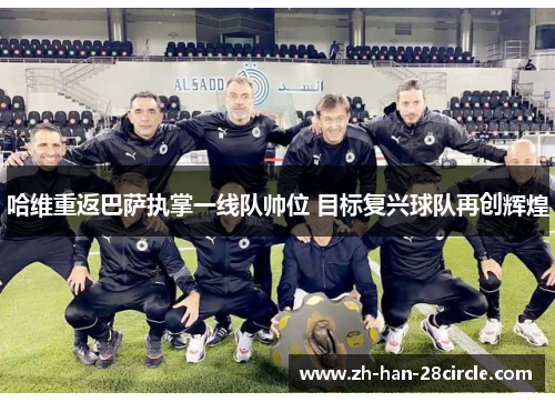 哈维重返巴萨执掌一线队帅位 目标复兴球队再创辉煌 哈维重返巴萨执掌一线队帅位 目标复兴球队再创辉煌