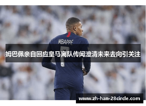 姆巴佩亲自回应皇马离队传闻澄清未来去向引关注 姆巴佩亲自回应皇马离队传闻澄清未来去向引关注