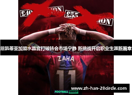 恩凯蒂亚加盟水晶宫打破转会市场宁静 新挑战开启职业生涯新篇章 恩凯蒂亚加盟水晶宫打破转会市场宁静 新挑战开启职业生涯新篇章