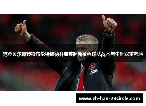 范登贝尔赫转投布伦特福德开启英超新征程球队战术与生涯双重考验