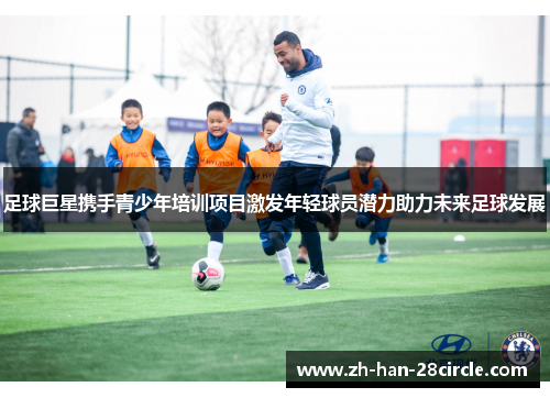 足球巨星携手青少年培训项目激发年轻球员潜力助力未来足球发展