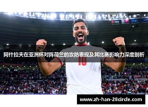 阿什拉夫在亚洲杯对阵荷兰的攻防表现及其比赛影响力深度剖析