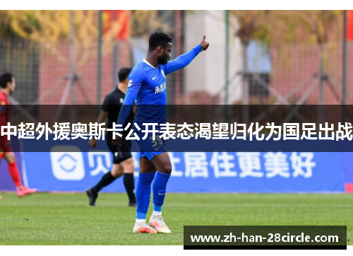 中超外援奥斯卡公开表态渴望归化为国足出战