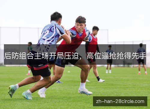 后防组合主场开局压迫,高位逼抢抢得先手 后防组合主场开局压迫,高位逼抢抢得先手