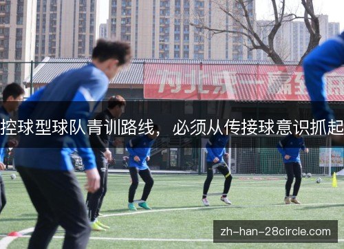 控球型球队青训路线,必须从传接球意识抓起 控球型球队青训路线,必须从传接球意识抓起