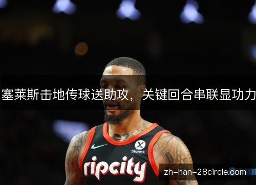 塞莱斯击地传球送助攻,关键回合串联显功力 塞莱斯击地传球送助攻,关键回合串联显功力